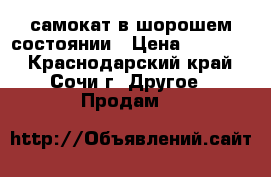 самокат в шорошем состоянии › Цена ­ 11 900 - Краснодарский край, Сочи г. Другое » Продам   